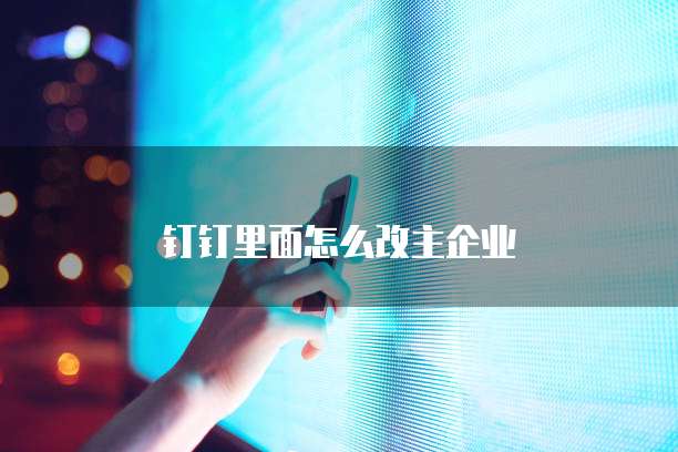 钉钉里面怎么改主企业