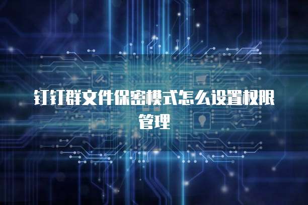 钉钉群文件保密模式怎么设置权限管理