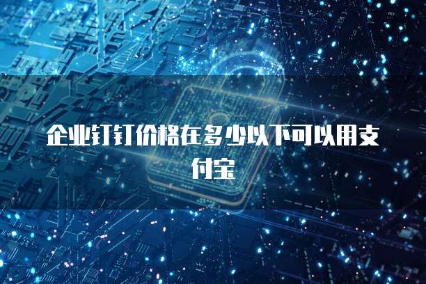 企业钉钉价格在多少以下可以用支付宝