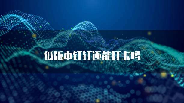 低版本钉钉还能打卡吗