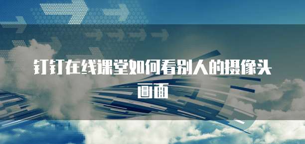 钉钉在线课堂如何看别人的摄像头画面