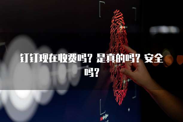 钉钉现在收费吗？是真的吗？安全吗？