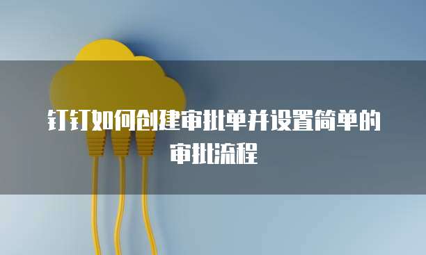 钉钉如何创建审批单并设置简单的审批流程