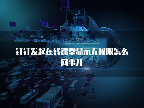 钉钉发起在线课堂显示无权限怎么回事儿