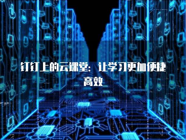 钉钉上的云课堂：让学习更加便捷高效