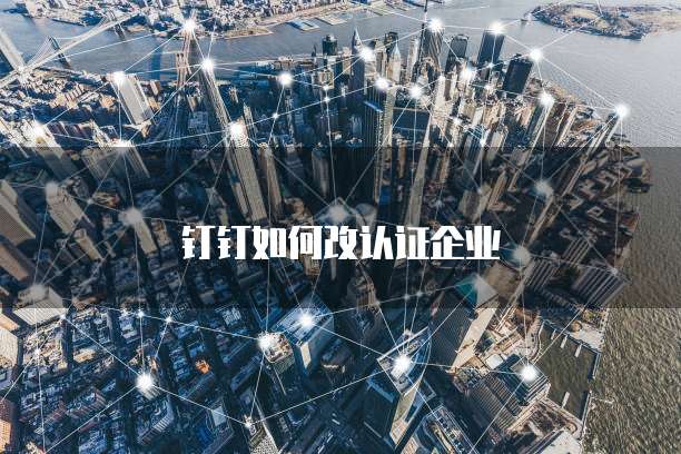 钉钉如何改认证企业