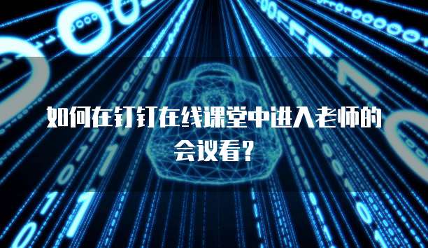 如何在钉钉在线课堂中进入老师的会议看？