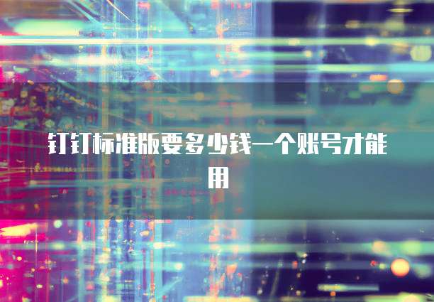 钉钉标准版要多少钱一个账号才能用