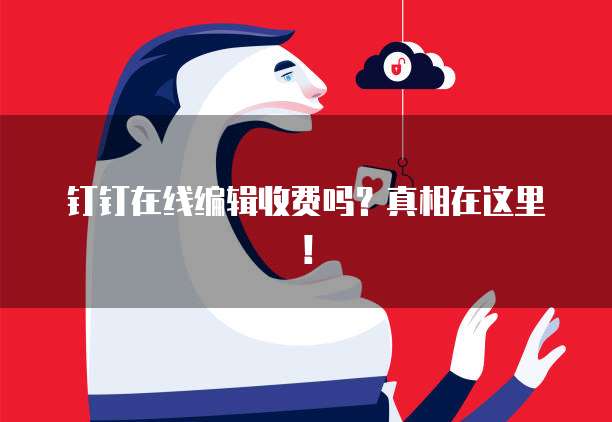 钉钉在线编辑收费吗？真相在这里！