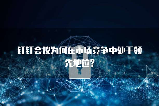 钉钉会议为何在市场竞争中处于领先地位？