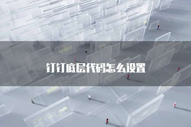 钉钉底层代码怎么设置