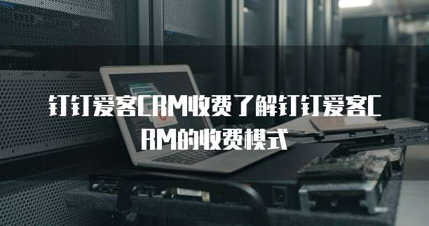 钉钉爱客CRM收费了解钉钉爱客CRM的收费模式