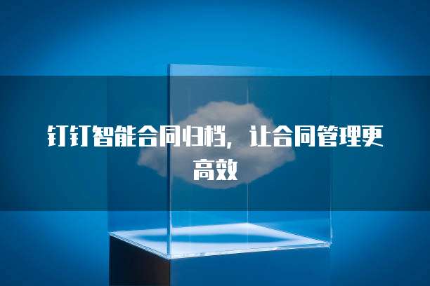 钉钉智能合同归档，让合同管理更高效