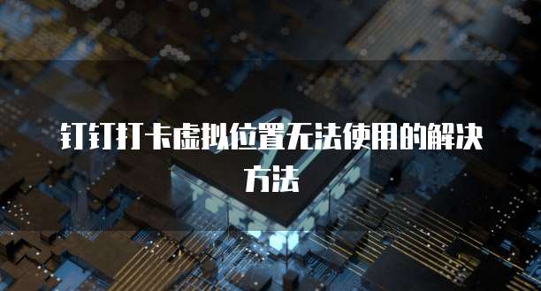 钉钉打卡虚拟位置无法使用的解决方法
