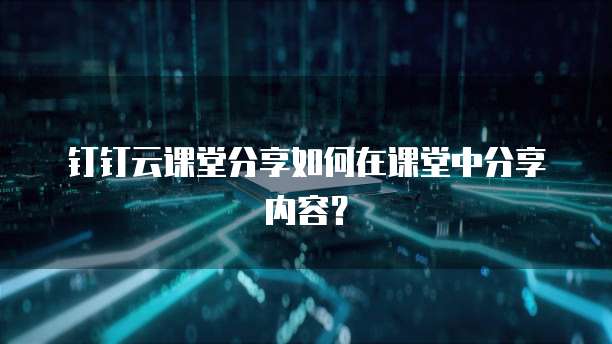 钉钉云课堂分享如何在课堂中分享内容？