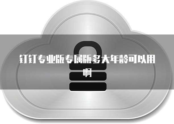 钉钉专业版专属版多大年龄可以用啊