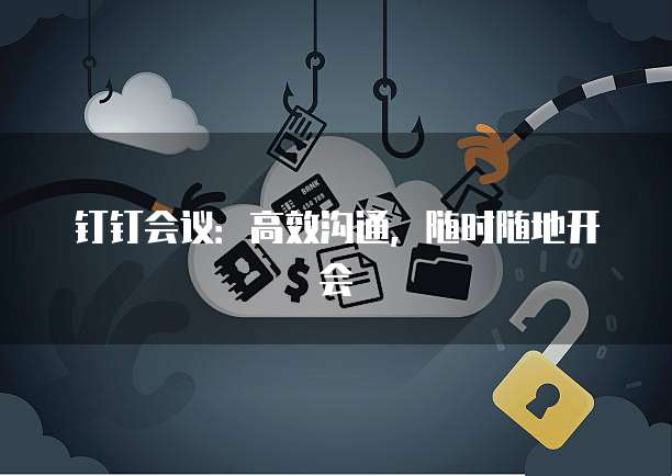 钉钉会议：高效沟通，随时随地开会