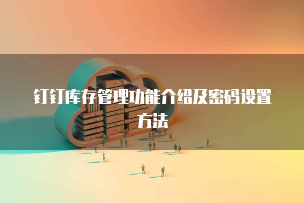 钉钉库存管理功能介绍及密码设置方法