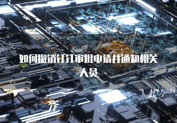 如何撤销钉钉审批申请并通知相关人员