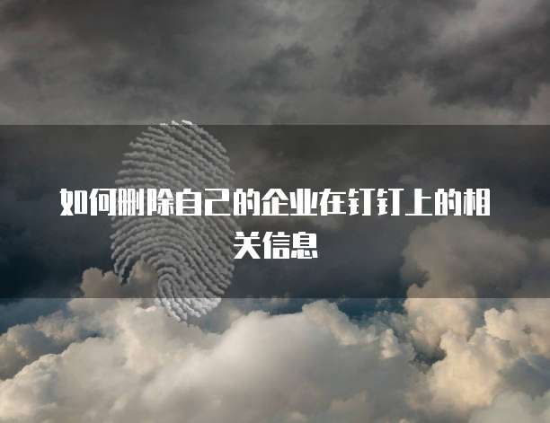 如何删除自己的企业在钉钉上的相关信息