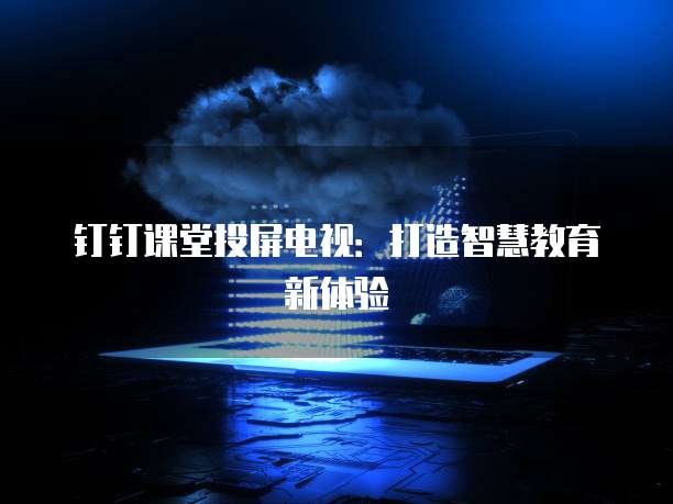 钉钉课堂投屏电视：打造智慧教育新体验