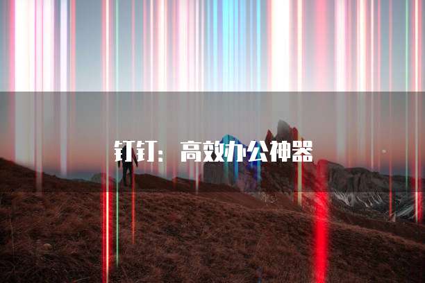 钉钉：高效办公神器