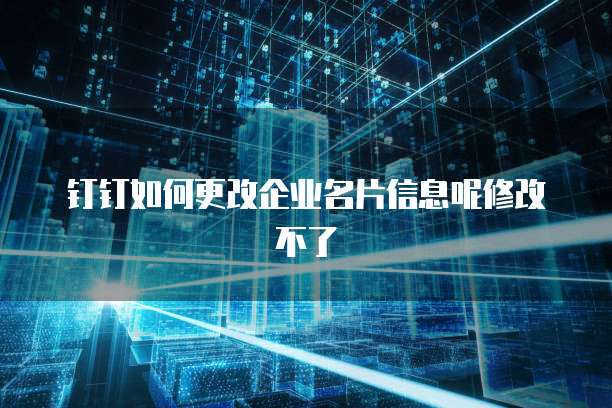 钉钉如何更改企业名片信息呢修改不了