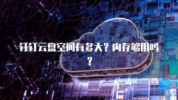 钉钉云盘空间有多大？内存够用吗？