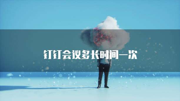 钉钉会议多长时间一次
