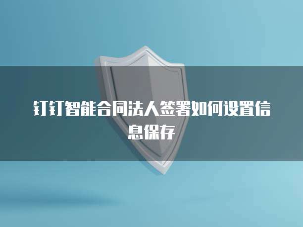 钉钉智能合同法人签署如何设置信息保存