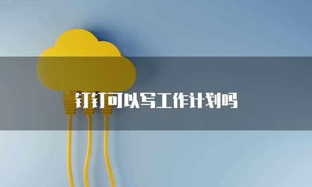 钉钉可以写工作计划吗
