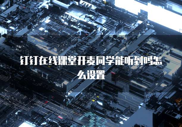 钉钉在线课堂开麦同学能听到吗怎么设置