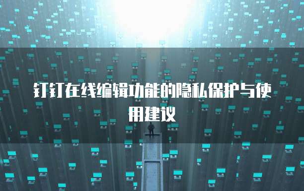 钉钉在线编辑功能的隐私保护与使用建议
