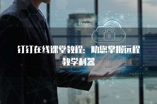钉钉在线课堂教程：助您掌握远程教学利器