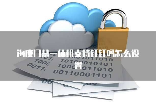 海康门禁一体机支持钉钉吗怎么设置