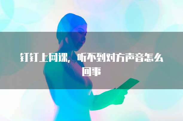 钉钉上网课，听不到对方声音怎么回事