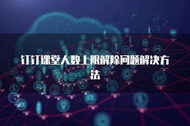 钉钉课堂人数上限解除问题解决方法