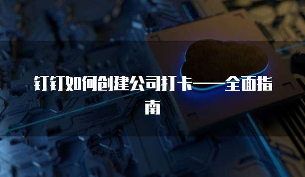钉钉如何创建公司打卡&mdash;&mdash;全面指南