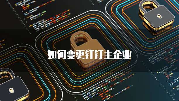 如何变更钉钉主企业