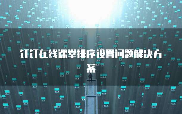 钉钉在线课堂排序设置问题解决方案