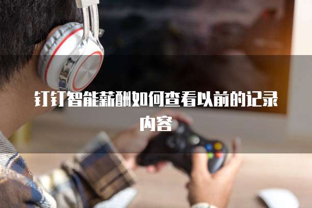 钉钉智能薪酬如何查看以前的记录内容