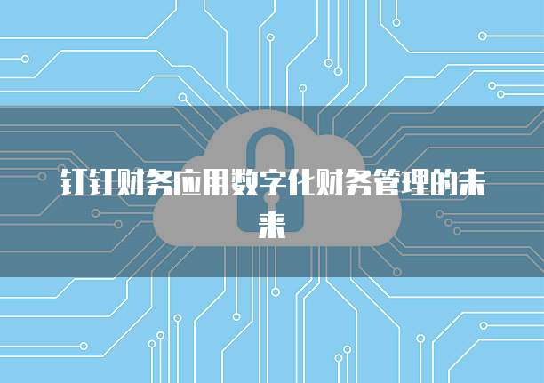 钉钉财务应用数字化财务管理的未来