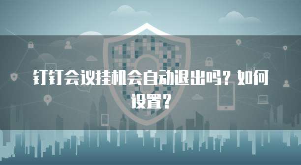 钉钉会议挂机会自动退出吗？如何设置？