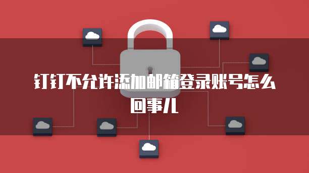 钉钉不允许添加邮箱登录账号怎么回事儿