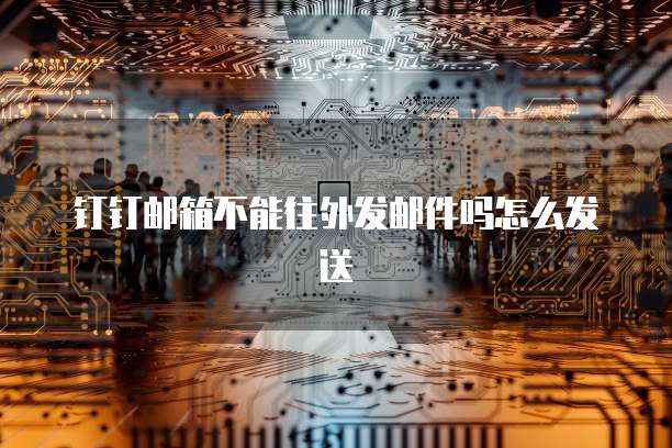 钉钉邮箱不能往外发邮件吗怎么发送