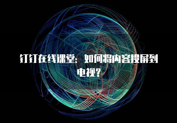 钉钉在线课堂：如何将内容投屏到电视？