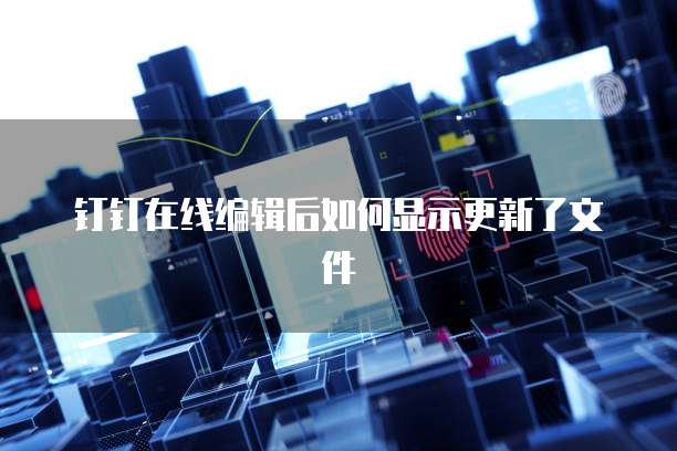 钉钉在线编辑后如何显示更新了文件