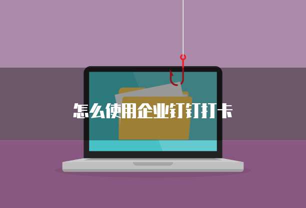 怎么使用企业钉钉打卡
